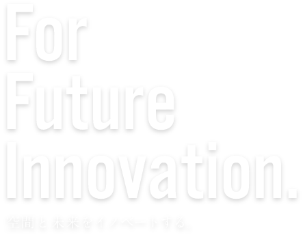 For Future Innovation. 空間と未来をイノベートする。